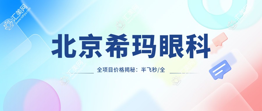 北京希玛眼科全项目价格揭秘:半飞秒/全飞秒近视矫正+散光治疗+TICL/ICL晶体植入详价一览