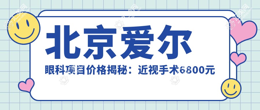 北京爱尔眼科项目价格揭秘:近视手术6800元起,全览优惠价!