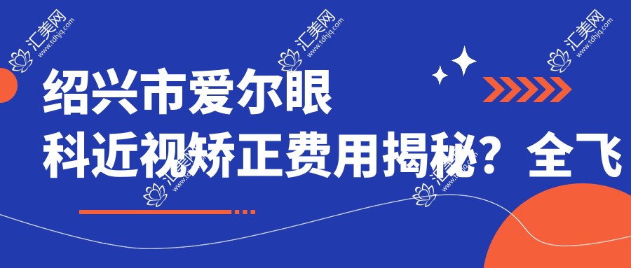 绍兴市爱尔眼科近视矫正费用揭秘?全飞秒近视手术近2W/半飞秒优惠价1W5/ICL晶体植入约3W