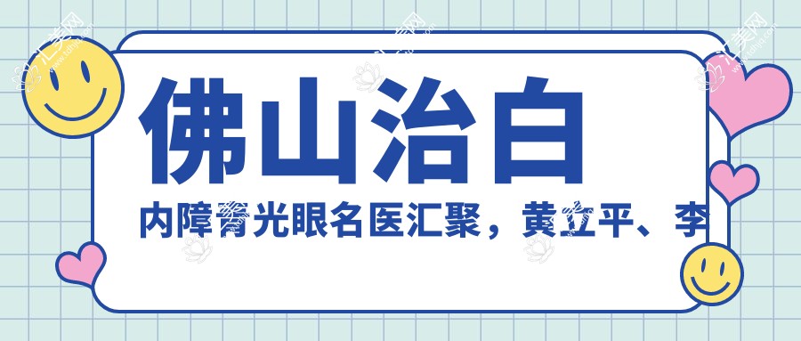 佛山治白内障青光眼名医汇聚,黄立平、李国培、朱敏等医生备受推崇