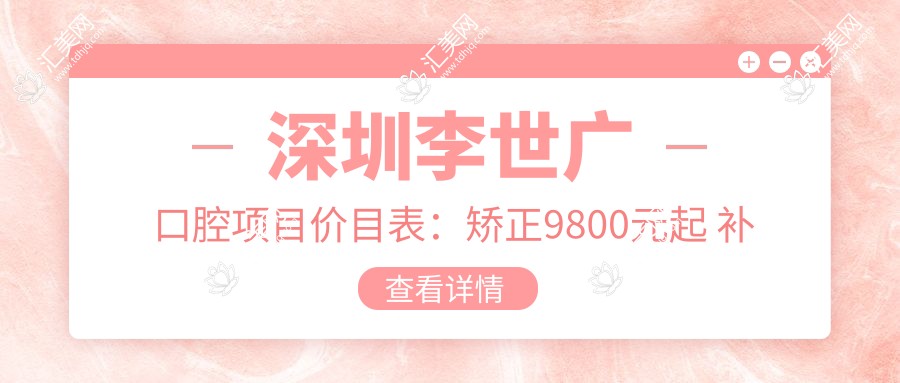 深圳李世广口腔项目价目表:矫正9800元起 补牙300元起 实惠价详览