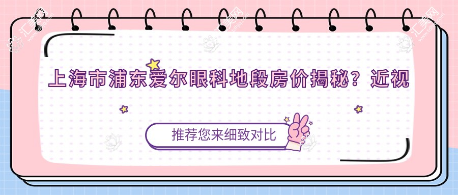 上海市浦东爱尔眼科地段房价揭秘?近视激光1W+ 白内障手术2W+ 医美整形项目起价1.5W+