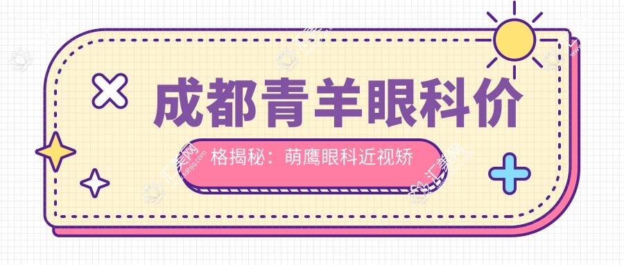 成都青羊眼科价格揭秘:萌鹰眼科近视矫正、白内障手术等热门项目费用一览