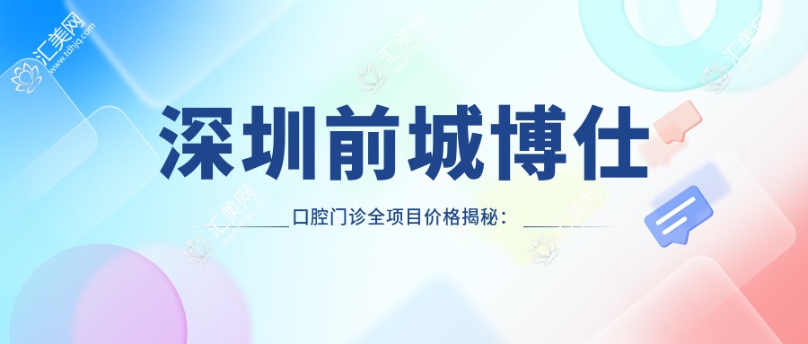 深圳前城博仕口腔门诊全项目价格揭秘:牙齿矫正美白种植一网打尽
