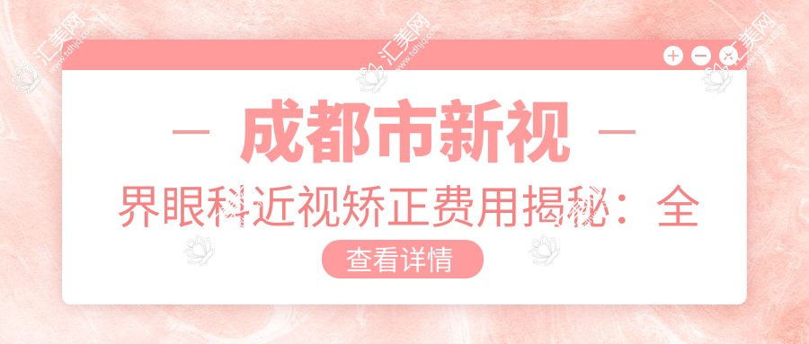 成都市新视界眼科近视矫正费用揭秘:全飞秒亲民价、ICL晶体植入高端选,透明消费安心变清晰