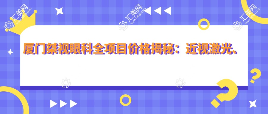 厦门桀视眼科全项目价格揭秘:近视激光、白内障手术等热门项目费用一览