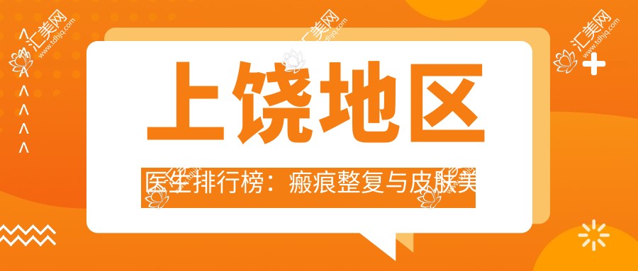 上饶地区医生排行榜:瘢痕整复与皮肤美容医生精选