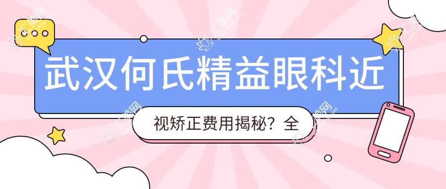 武汉何氏精益眼科近视矫正费用揭秘?全飞秒亲民价+半飞秒实惠选+ICL高端定制