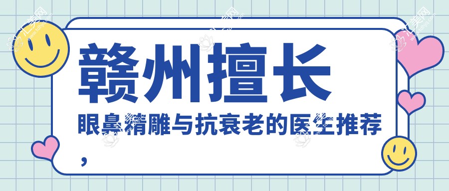 赣州擅长眼鼻微雕与抗衰老的医生推荐,王春鲁齐等医生备受好评