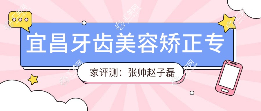 宜昌牙齿美容矫正医生评测:张帅赵子磊焦志彪,微创美学修复技术受好评