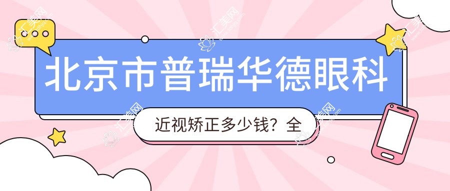 北京市普瑞华德眼科近视矫正多少钱？全飞秒亲民价1W+ 半飞秒精选套餐近1W 晶体植入高端选项约3W