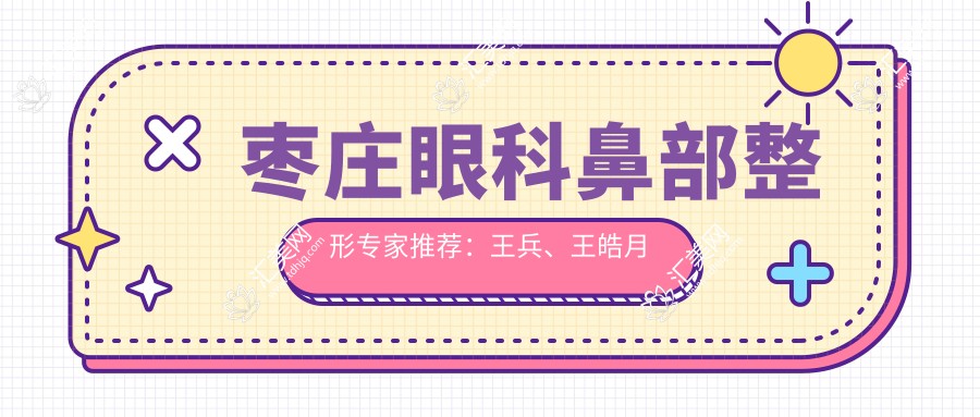 枣庄眼科鼻部整形医生推荐：王兵、王皓月擅治眼疾，徐环宇精研眼部鼻部面部