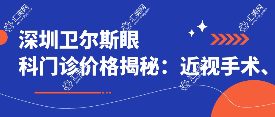 深圳卫尔斯眼科门诊价格揭秘：近视手术、白内障治疗等热门项目费用一览