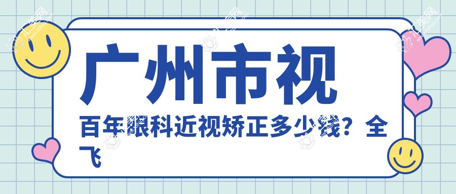 广州市视百年眼科近视矫正多少钱？全飞秒亲民价/半飞秒性价比之选/ICL晶体植入高端方案