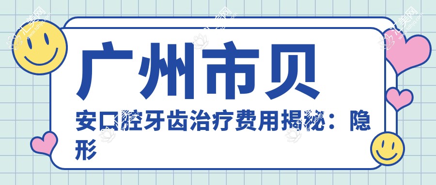 广州市贝安口腔牙齿治疗费用揭秘：隐形矫正2W+ 种植牙1W5+ 美白套餐3K+