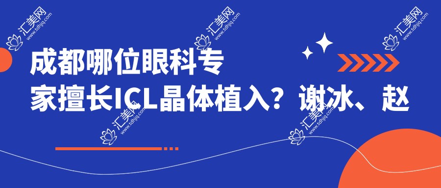 成都哪位眼科医生擅长ICL晶体植入？谢冰、赵小虎、张学进口碑如何？