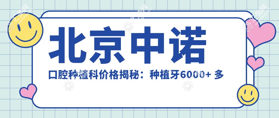 北京中诺口腔种植科价格揭秘：种植牙6000+ 多项目明细实惠公开