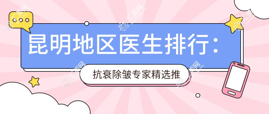 昆明地区医生排行：抗衰除皱医生精选推荐（含特色项目+费用）