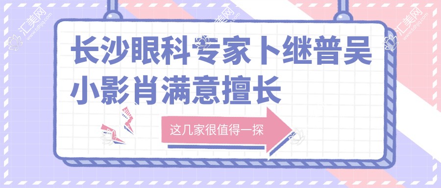 长沙眼科医生卜继普吴小影肖满意擅长近视斜视矫正，全飞秒ICL技术精细