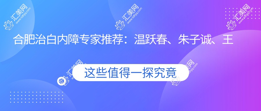 合肥治白内障医生推荐：温跃春、朱子诚、王超，精通全飞秒近视及眼底病治疗