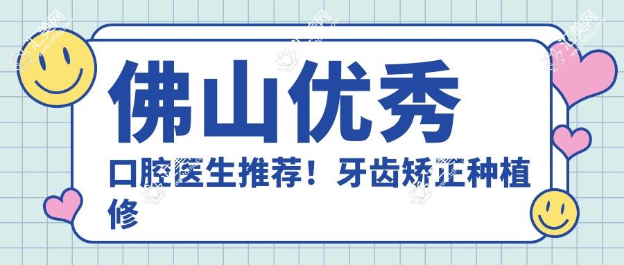 佛山突出口腔医生推荐！牙齿矫正种植修复技术获赞！医生好评盘点