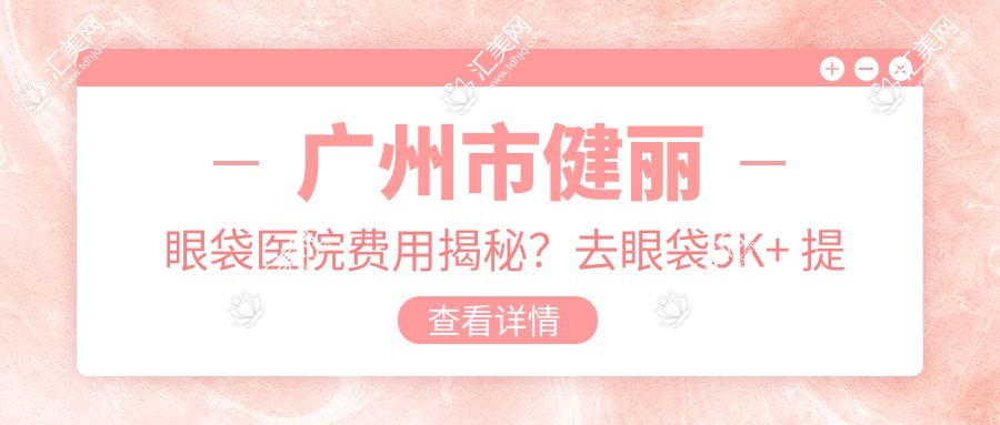 广州市健丽眼袋医院费用揭秘？去眼袋5K+ 提眉术8K+ 眼部年轻化1W+