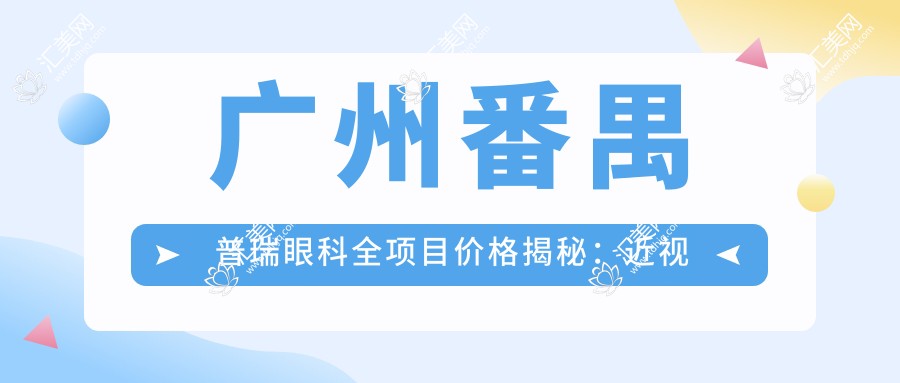 广州番禺普瑞眼科全项目价格揭秘：近视激光&白内障手术等热门眼科项目费用一览