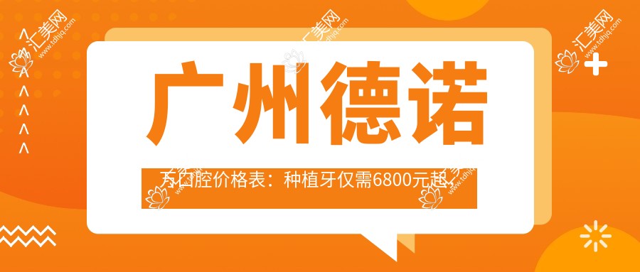广州德诺万口腔价格表：种植牙仅需6800元起，更多项目优惠尽在其中！