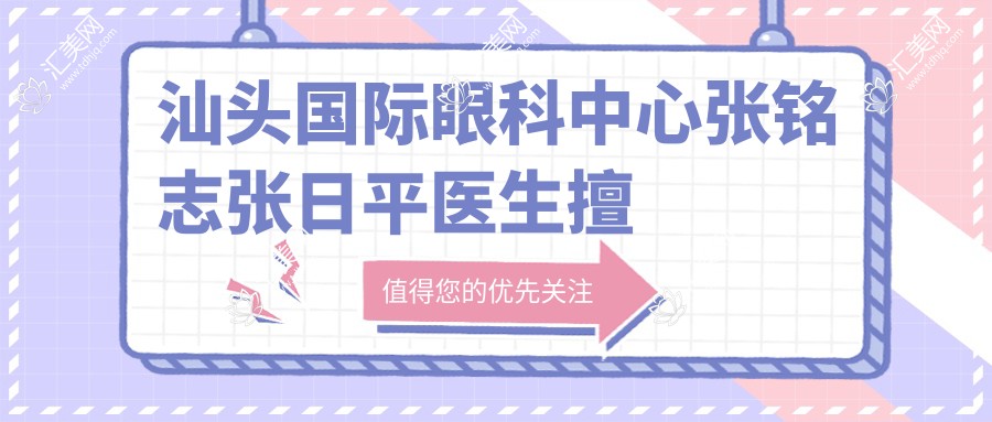 汕头国内外眼科中心张铭志张日平医生擅长眼科手术，白内障近视矫正疗效如何？