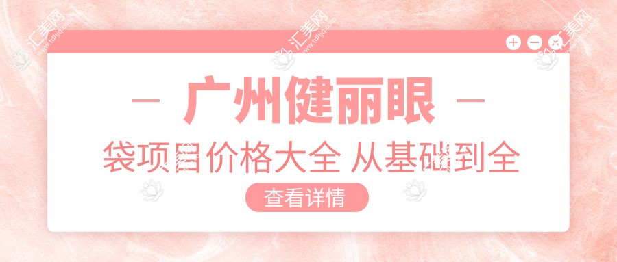 广州健丽眼袋项目价格大全 从基础到多面详解 费用2800元起