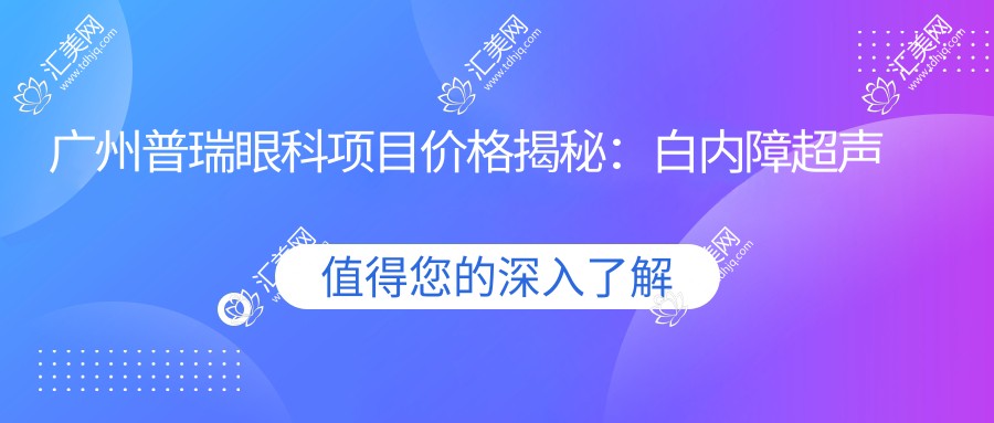 广州普瑞眼科项目价格揭秘：白内障超声乳化6000元起，麻痹斜视矫正1万起，半飞秒激光1.8万起