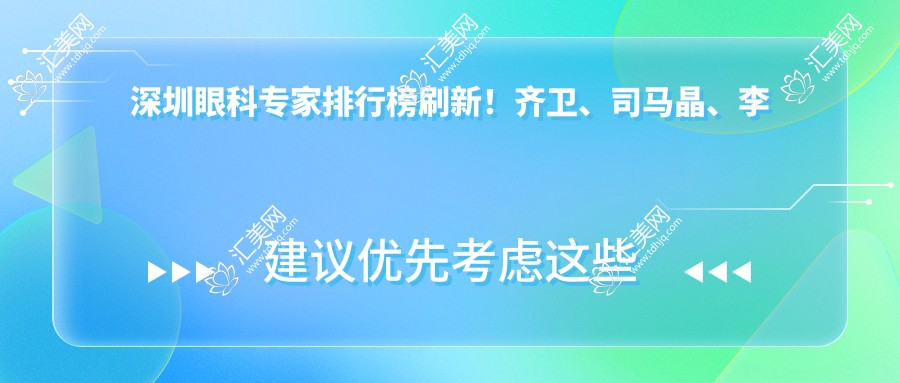深圳眼科医生排行榜刷新！齐卫、司马晶、李海武精擅近视及白内障手术受推崇！