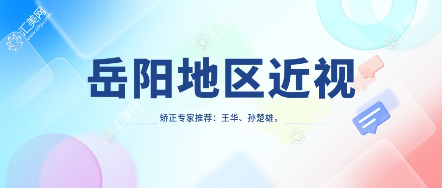 岳阳地区近视矫正医生推荐：王华、孙楚雄，精通激光近视、ICL晶体植入