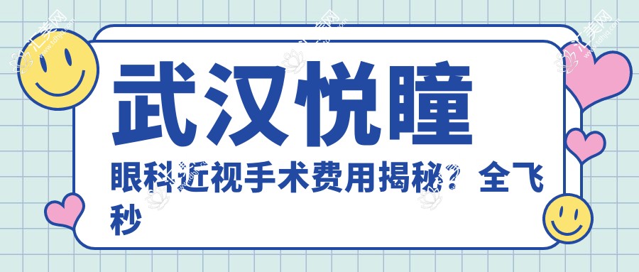 武汉悦瞳眼科近视手术费用揭秘？全飞秒近视矫正约1W+/半飞秒性价比之选近1W/ICL晶体植入高端定制3W+