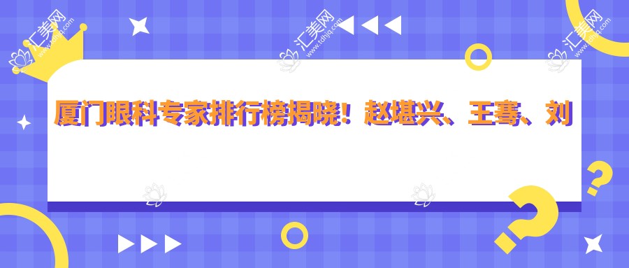 厦门眼科医生排行榜揭晓！赵堪兴、王骞、刘才远擅长近视及斜视治疗备受推崇！