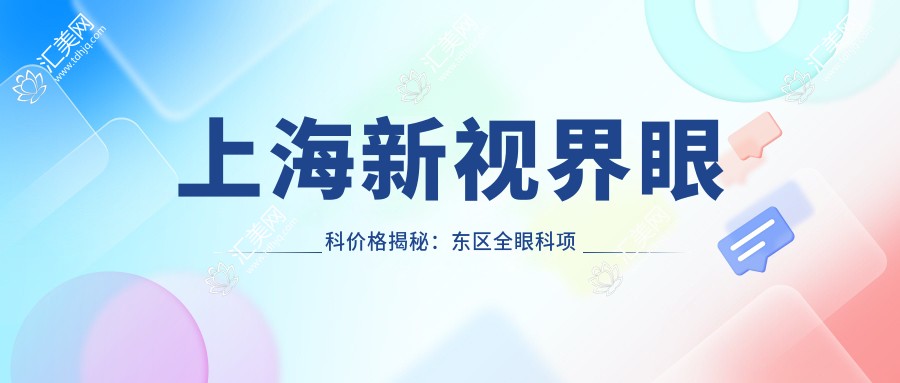 上海新视界眼科价格揭秘：东区全眼科项目清单，近视激光、白内障手术费用一网打尽