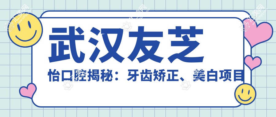 武汉友芝怡口腔揭秘：牙齿矫正、美白项目价格表，实惠又！