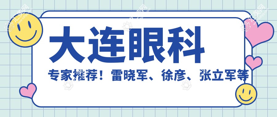 大连眼科医生推荐！雷晓军、徐彦、张立军等精细眼科手术，口碑优选！