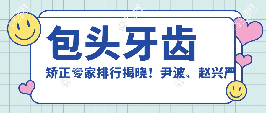 包头牙齿矫正医生排行揭晓！尹波、赵兴严带领正畸新风尚！