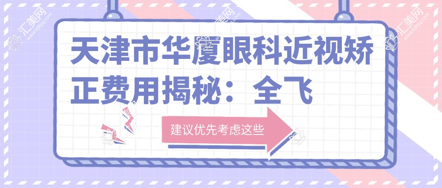 天津市华厦眼科近视矫正费用揭秘:全飞秒近视手术近1W+ 半飞秒亲民价约8K+ ICL晶体植入2W+起