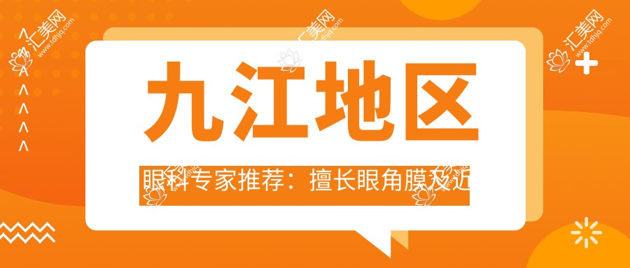 九江地区眼科医生推荐:擅长眼角膜及近视手术医生名单揭晓