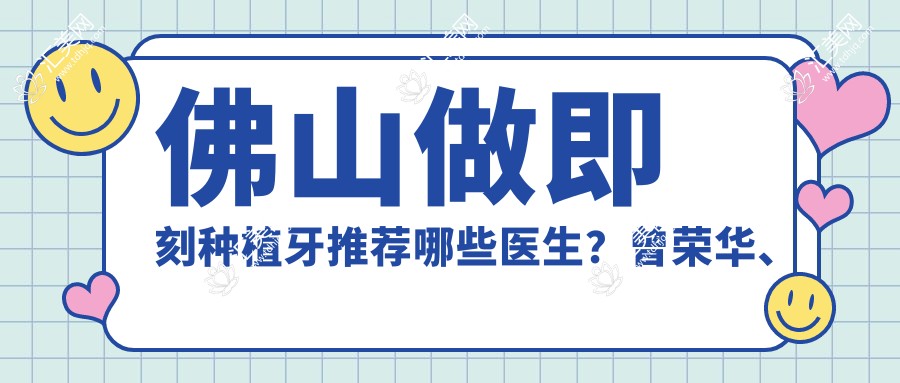 佛山做即刻种植牙推荐哪些医生？曾荣华、杨延龙等医生备受信赖
