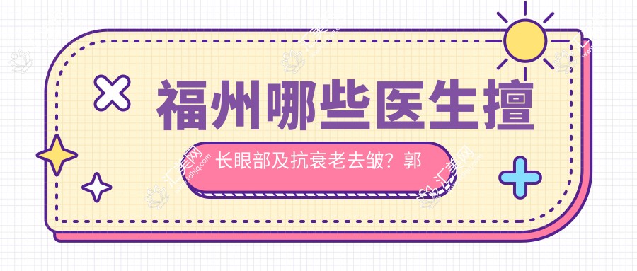 福州哪些医生擅长眼部及抗衰老去皱?郭国祥、李益准、陈雄备受推崇