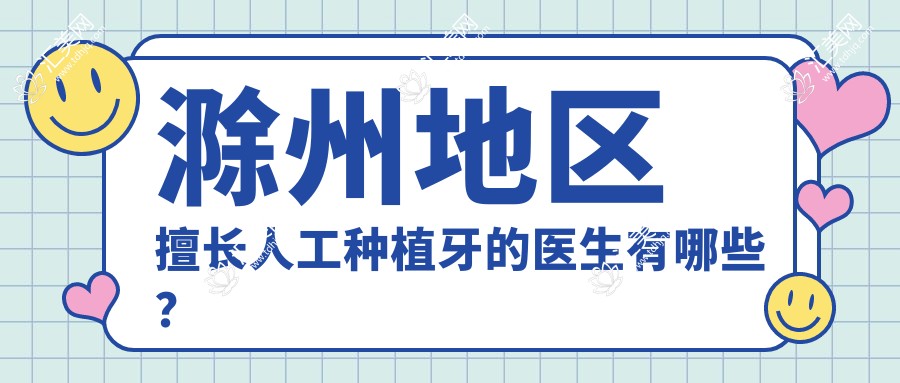 滁州地区擅长人工种植牙的医生有哪些？精选口腔医生推荐